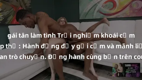 gái tân làm tình Trải nghiệm khoái cảm mới lạ với sex tập thể: Hành động đầy gợi cảm và mãnh liệt trong không gian trò chuyện. Đồng hành cùng bạn trên con đường khám phá tình yêu đa chiều.