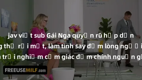 jav việt sub Gái Nga quyến rũ hấp dẫn khiến bạn không thể rời mắt, làm tình say đắm lòng người. Đến và trải nghiệm cảm giác đắm chính nguồn gốc từ đất nước xinh đẹp này!