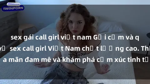 sex gái call girl việt nam Gợi cảm và quyến rũ với dịch vụ sex call girl Việt Nam chất lượng cao. Thỏa mãn đam mê và khám phá cảm xúc tinh tế cùng các cô gái hấp dẫn.