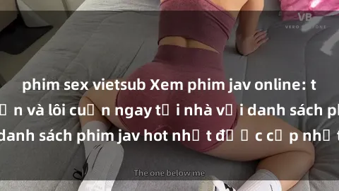 phim sex vietsub Xem phim jav online: trải nghiệm hấp dẫn và lôi cuốn ngay tại nhà với danh sách phim jav hot nhất được cập nhật liên tục.