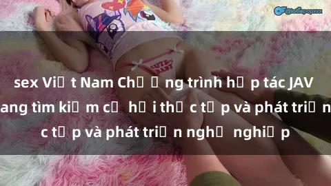 sex Việt Nam Chương trình hợp tác JAV cho sinh viên đang tìm kiếm cơ hội thực tập và phát triển nghề nghiệp