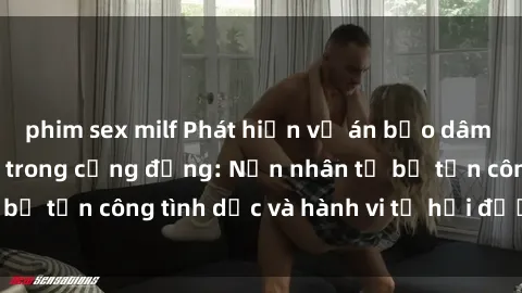 phim sex milf Phát hiện vụ án bạo dâm sex gây chấn động trong cộng đồng: Nạn nhân tố bị tấn công tình dục và hành vi tệ hại được tiết lộ