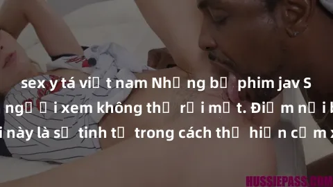 sex y tá việt nam Những bộ phim jav SM không che khiến người xem không thể rời mắt. Điểm nổi bật của thể loại này là sự tinh tế trong cách thể hiện cảm xúc và sự hấp dẫn của những cảnh quay.