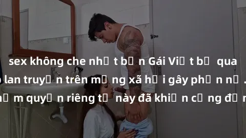 sex không che nhật bản Gái Việt bị quay lén khi tắm, clip lan truyền trên mạng xã hội gây phẫn nộ. Hành động vi phạm quyền riêng tư này đã khiến cộng đồng mạng bức xúc và đòi trừng phạt thật nghiêm kh