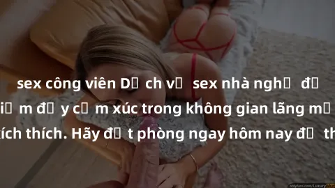 sex công viên Dịch vụ sex nhà nghỉ đẳng cấp: Trải nghiệm đầy cảm xúc trong không gian lãng mạn, đầy kích thích. Hãy đặt phòng ngay hôm nay để thỏa mãn khát khao của bạn!