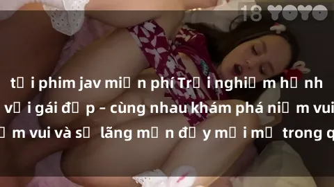 tải phim jav miễn phí Trải nghiệm hạnh phúc khi làm tình với gái đẹp – cùng nhau khám phá niềm vui và sự lãng mạn đầy mới mẻ trong quan hệ của bạn.