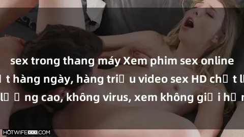 sex trong thang máy Xem phim sex online miễn phí, cập nhật hàng ngày, hàng triệu video sex HD chất lượng cao, không virus, xem không giới hạn, hoàn toàn miễn phí.