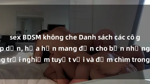 sex BDSM không che Danh sách các cô gái gọi Việt Nam hấp dẫn, hứa hẹn mang đến cho bạn những trải nghiệm tuyệt vời và đắm chìm trong cảm xúc tuyệt vời.