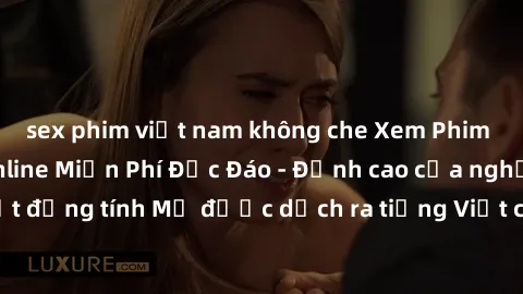 sex phim việt nam không che Xem Phim Sex Mỹ Vietsub Online Miễn Phí Độc Đáo - Đỉnh cao của nghệ thuật đồng tính Mỹ được dịch ra tiếng Việt cho người xem hiểu rõ hơn.