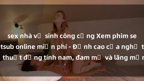 sex nhà vệ sinh công cộng Xem phim sex người Pháp vietsub online miễn phí - Đỉnh cao của nghệ thuật đồng tính nam, đam mỹ và lãng mạn từ xứ sở hoa hồng!