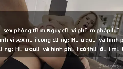 sex phòng tắm Nguy cơ vi phạm pháp luật khi thực hiện hành vi sex nơi công cộng: Hậu quả và hình phạt có thể đối mặt
