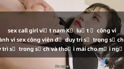 sex call girl việt nam Kỷ luật ở công viên: Chấn chỉnh hành vi sex công viên để duy trì sự trong sạch và thoải mái cho mọi người.