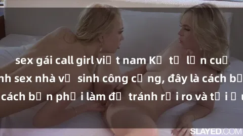 sex gái call girl việt nam Kể từ lần cuối cùng bạn thực hành sex nhà vệ sinh công cộng, đây là cách bạn phải làm để tránh rủi ro và tối ưu trải nghiệm.