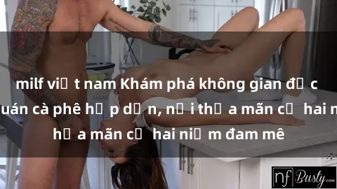 milf việt nam Khám phá không gian độc đáo tại sex quán cà phê hấp dẫn, nơi thỏa mãn cả hai niềm đam mê