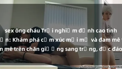 sex ông cháu Trải nghiệm đỉnh cao tình yêu tại sex khách sạn: Khám phá cảm xúc mới mẻ và đam mê trên chăn giường sang trọng, độc đáo, không giới hạn.