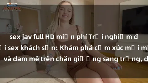 sex jav full HD miễn phí Trải nghiệm đỉnh cao tình yêu tại sex khách sạn: Khám phá cảm xúc mới mẻ và đam mê trên chăn giường sang trọng, độc đáo, không giới hạn.