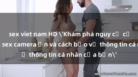 sex viet nam HD 'Khám phá nguy cơ của việc sử dụng sex camera ẩn và cách bảo vệ thông tin cá nhân của bạn'