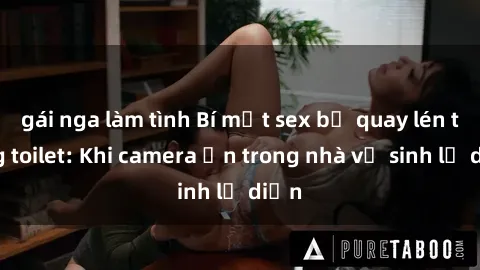 gái nga làm tình Bí mật sex bị quay lén trong toilet: Khi camera ẩn trong nhà vệ sinh lộ diện