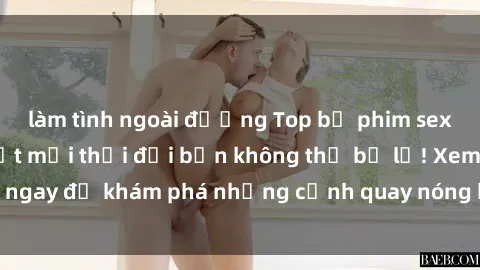 làm tình ngoài đường Top bộ phim sex Hàn Quốc hot nhất mọi thời đại bạn không thể bỏ lỡ! Xem ngay để khám phá những cảnh quay nóng bỏng, đầy nghẹt thở!