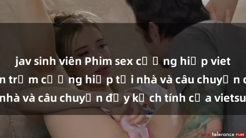 jav sinh viên Phim sex cưỡng hiếp vietsub: Nữ sinh bị tên trộm cưỡng hiếp tại nhà và câu chuyện đầy kịch tính của vietsub