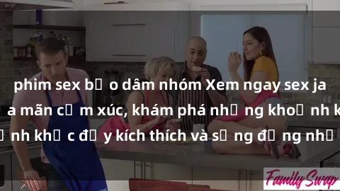 phim sex bạo dâm nhóm Xem ngay sex jav không che để thỏa mãn cảm xúc, khám phá những khoảnh khắc đầy kích thích và sống động nhất chỉ trong click!