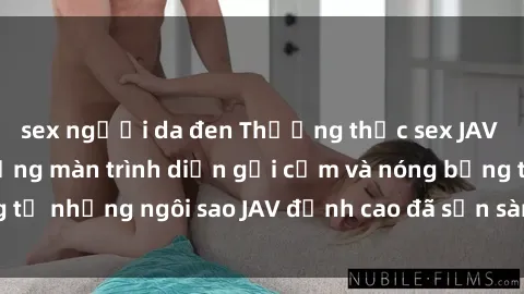 sex người da đen Thưởng thức sex JAV idol miễn phí: Những màn trình diễn gợi cảm và nóng bỏng từ những ngôi sao JAV đỉnh cao đã sẵn sàng để bạn khám phá.