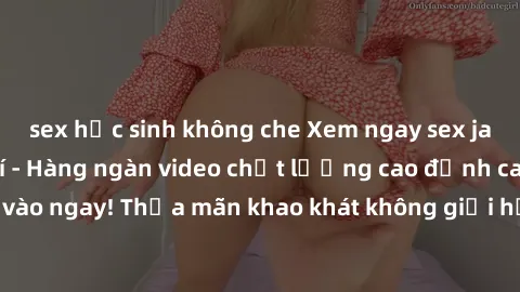 sex học sinh không che Xem ngay sex jav full HD miễn phí - Hàng ngàn video chất lượng cao đỉnh cao chỉ cần click vào ngay! Thỏa mãn khao khát không giới hạn, đón chờ những trải nghiệm mới lạ!