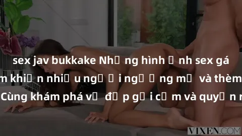 sex jav bukkake Những hình ảnh sex gái sinh viên Việt Nam khiến nhiều người ngưỡng mộ và thèm khát. Cùng khám phá vẻ đẹp gợi cảm và quyến rũ của những cô gái trẻ này.