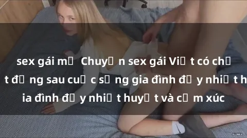 sex gái mỹ Chuyện sex gái Việt có chồng: Những bí mật đằng sau cuộc sống gia đình đầy nhiệt huyết và cảm xúc