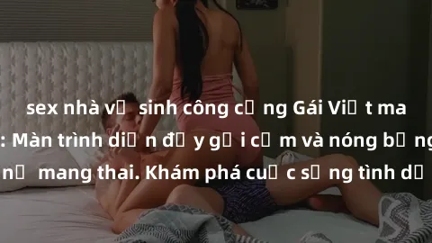 sex nhà vệ sinh công cộng Gái Việt mang bầu và làm tình: Màn trình diễn đầy gợi cảm và nóng bỏng của phụ nữ mang thai. Khám phá cuộc sống tình dục đầy hấp dẫn và mới lạ của họ!