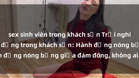 sex sinh viên trong khách sạn Trải nghiệm sex sinh viên sôi động trong khách sạn: Hành động nóng bỏng giữa đám đông, không ai bị bỏ lỡ