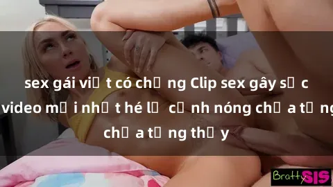 sex gái việt có chồng Clip sex gây sốc: Loạt video mới nhất hé lộ cảnh nóng chưa từng thấy