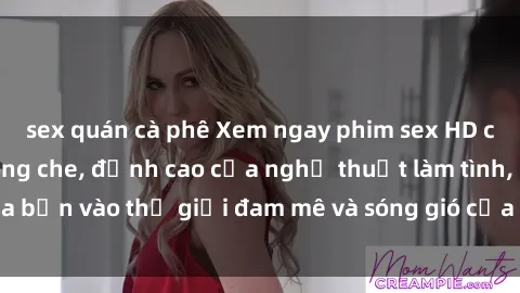 sex quán cà phê Xem ngay phim sex HD chất lượng cao không che, đỉnh cao của nghệ thuật làm tình, đưa bạn vào thế giới đam mê và sóng gió của tình yêu không giới hạn.