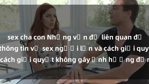 sex cha con Những vấn đề liên quan đến việc tiếp cận thông tin về sex người lớn và cách giải quyết không gây ảnh hưởng đến trẻ em