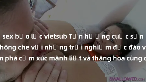 sex bạo lực vietsub Tận hưởng cuộc sống tình dục online không che với những trải nghiệm độc đáo và mới lạ. Khám phá cảm xúc mãnh liệt và thăng hoa cùng đối tác tại các trang web chuyên nghiệp.