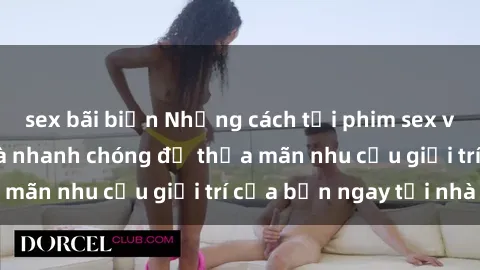 sex bãi biển Những cách tải phim sex về máy đơn giản và nhanh chóng để thỏa mãn nhu cầu giải trí của bạn ngay tại nhà