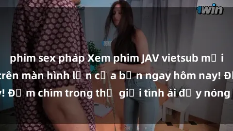 phim sex pháp Xem phim JAV vietsub mới nhất và hấp dẫn trên màn hình lớn của bạn ngay hôm nay! Đắm chìm trong thế giới tình ái đầy nóng bỏng và kích thích.