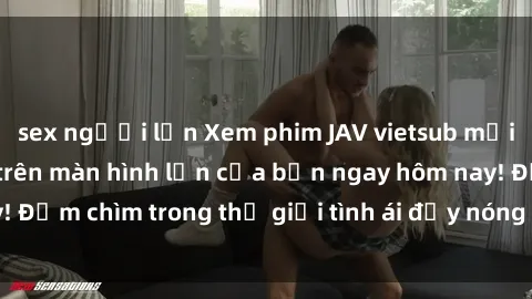 sex người lớn Xem phim JAV vietsub mới nhất và hấp dẫn trên màn hình lớn của bạn ngay hôm nay! Đắm chìm trong thế giới tình ái đầy nóng bỏng và kích thích.