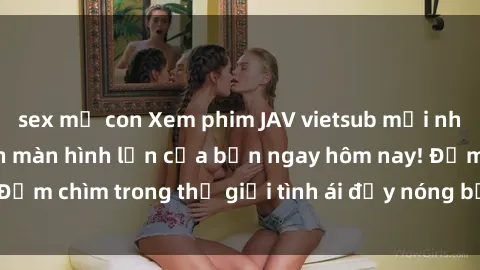 sex mẹ con Xem phim JAV vietsub mới nhất và hấp dẫn trên màn hình lớn của bạn ngay hôm nay! Đắm chìm trong thế giới tình ái đầy nóng bỏng và kích thích.