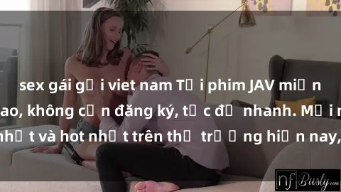 sex gái gọi viet nam Tải phim JAV miễn phí chất lượng cao, không cần đăng ký, tốc độ nhanh. Mới nhất và hot nhất trên thị trường hiện nay, cập nhật hàng ngày.