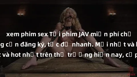 xem phim sex Tải phim JAV miễn phí chất lượng cao, không cần đăng ký, tốc độ nhanh. Mới nhất và hot nhất trên thị trường hiện nay, cập nhật hàng ngày.