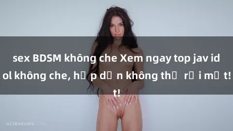 sex BDSM không che Xem ngay top jav idol không che, hấp dẫn không thể rời mắt!