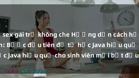 sex gái trẻ không che Hướng dẫn cách học Java cho sinh viên: Bước đầu tiên để tự học Java hiệu quả cho sinh viên mới bắt đầu là gì?