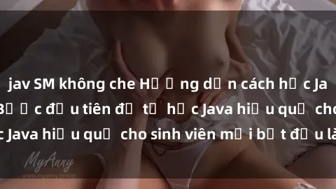 jav SM không che Hướng dẫn cách học Java cho sinh viên: Bước đầu tiên để tự học Java hiệu quả cho sinh viên mới bắt đầu là gì?