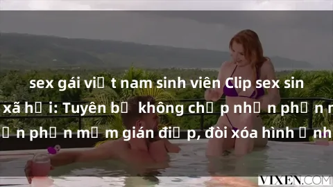 sex gái việt nam sinh viên Clip sex sinh viên gây sốt mạng xã hội: Tuyên bố không chấp nhận phần mềm gián điệp, đòi xóa hình ảnh trên internet