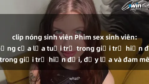 clip nóng sinh viên Phim sex sinh viên: Câu chuyện nóng bỏng của lứa tuổi trẻ trong giới trẻ hiện đại, đầy lửa và đam mê