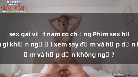 sex gái việt nam có chồng Phim sex học sinh: Điều gì khiến người xem say đắm và hấp dẫn không ngờ?