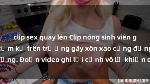 clip sex quay lén Clip nóng sinh viên gây sốc: Hành động cấm kỵ trên trường gây xôn xao cộng đồng. Đoạn video ghi lại cảnh vô lễ khiến dư luận bức xúc.
