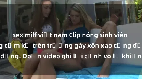 sex milf việt nam Clip nóng sinh viên gây sốc: Hành động cấm kỵ trên trường gây xôn xao cộng đồng. Đoạn video ghi lại cảnh vô lễ khiến dư luận bức xúc.