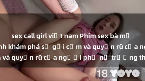 sex call girl việt nam Phim sex bà mẹ nóng bỏng: Hành trình khám phá sự gợi cảm và quyến rũ của người phụ nữ trưởng thành.